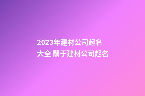 2023年建材公司起名大全 關于建材公司起名-第1張-公司起名-玄機派